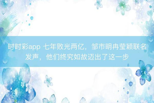 时时彩app 七年败光两亿，邹市明冉莹颖联名发声，他们终究如故迈出了这一步