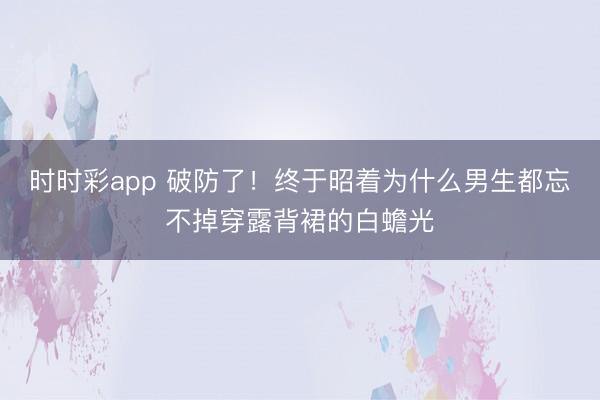 时时彩app 破防了！终于昭着为什么男生都忘不掉穿露背裙的白蟾光