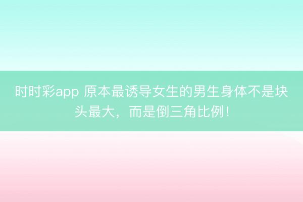 时时彩app 原本最诱导女生的男生身体不是块头最大，而是倒三角比例！