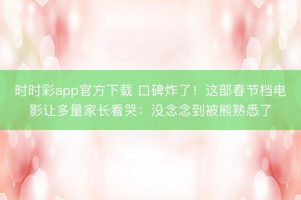 时时彩app官方下载 口碑炸了！这部春节档电影让多量家长看哭：没念念到被熊熟悉了