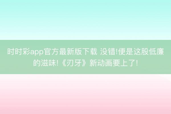 时时彩app官方最新版下载 没错!便是这股低廉的滋味!《刃牙》新动画要上了!