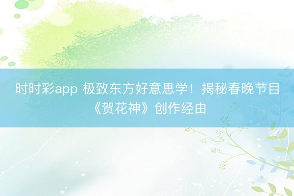 时时彩app 极致东方好意思学！揭秘春晚节目《贺花神》创作经由