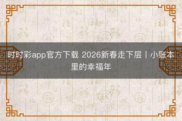 时时彩app官方下载 2026新春走下层丨小账本里的幸福年
