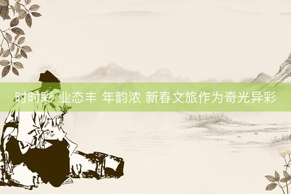 时时彩 业态丰 年韵浓 新春文旅作为奇光异彩