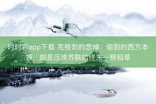 时时彩app下载 克格勃的悲悼：偷到的西方本领，却是压垮苏联的终末一根稻草