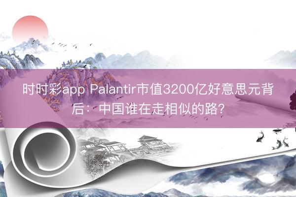 时时彩app Palantir市值3200亿好意思元背后:中国谁在走相似的路?