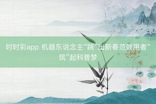 时时彩app 机器东说念主“跳”出新春范效用者“筑”起科普梦