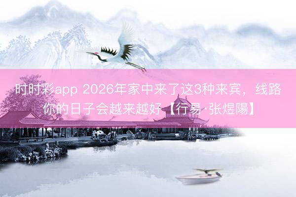 时时彩app 2026年家中来了这3种来宾，线路你的日子会越来越好【行易·张煜陽】