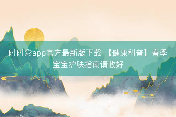 时时彩app官方最新版下载 【健康科普】春季宝宝护肤指南请收好