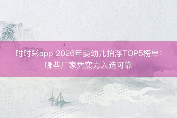 时时彩app 2026年婴幼儿拍浮TOP5榜单:哪些厂家凭实力入选可靠