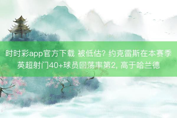 时时彩app官方下载 被低估? 约克雷斯在本赛季英超射门40+球员回荡率第2， 高于哈兰德