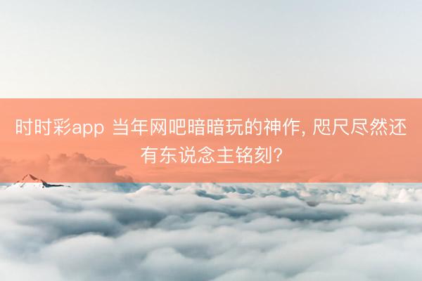 时时彩app 当年网吧暗暗玩的神作， 咫尺尽然还有东说念主铭刻?