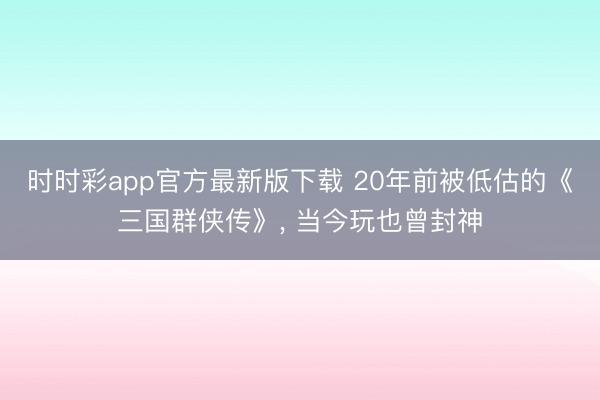 时时彩app官方最新版下载 20年前被低估的《三国群侠传》， 当今玩也曾封神