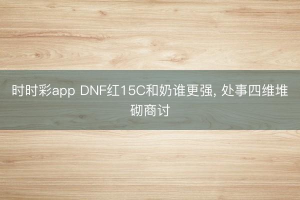时时彩app DNF红15C和奶谁更强, 处事四维堆砌商讨