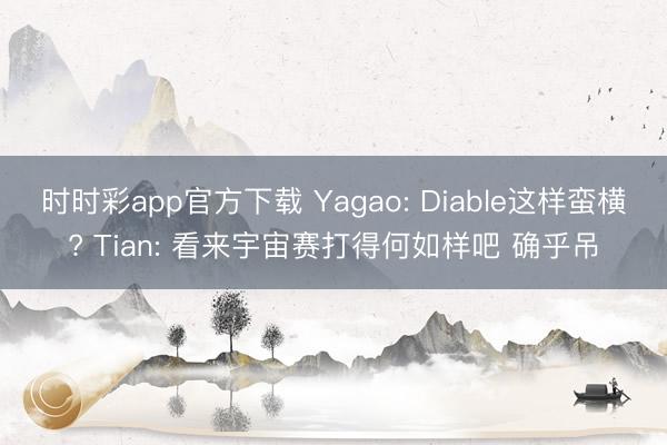时时彩app官方下载 Yagao: Diable这样蛮横? Tian: 看来宇宙赛打得何如样吧 确乎吊