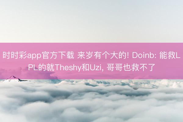 时时彩app官方下载 来岁有个大的! Doinb: 能救LPL的就Theshy和Uzi， 哥哥也救不了