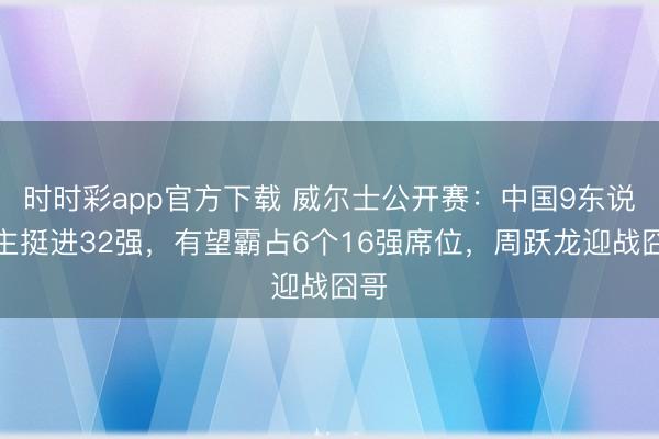 时时彩app官方下载 威尔士公开赛:中国9东说念主挺进32强,有望霸占6个16强席位,周跃龙迎战囧哥