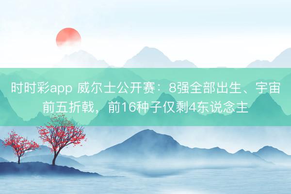 时时彩app 威尔士公开赛:8强全部出生、宇宙前五折戟,前16种子仅剩4东说念主