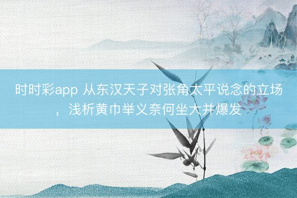 时时彩app 从东汉天子对张角太平说念的立场，浅析黄巾举义奈何坐大并爆发