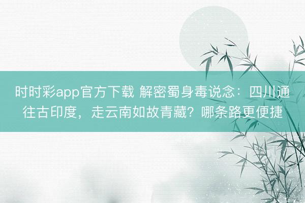 时时彩app官方下载 解密蜀身毒说念：四川通往古印度，走云南如故青藏？哪条路更便捷