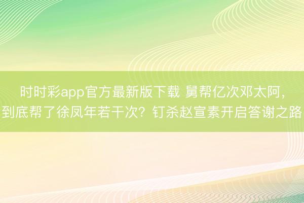 时时彩app官方最新版下载 舅帮亿次邓太阿，到底帮了徐凤年若干次？钉杀赵宣素开启答谢之路
