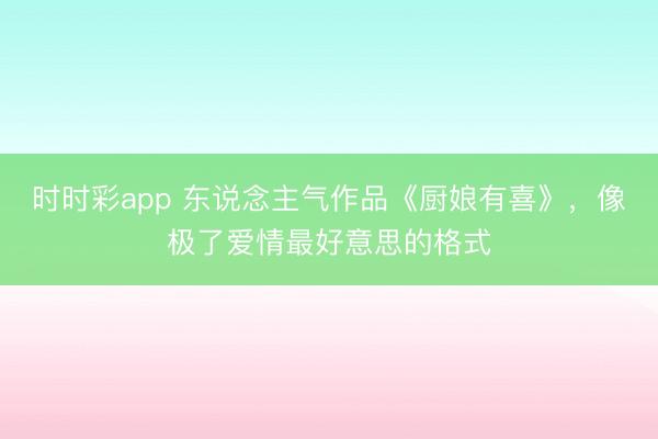 时时彩app 东说念主气作品《厨娘有喜》，像极了爱情最好意思的格式