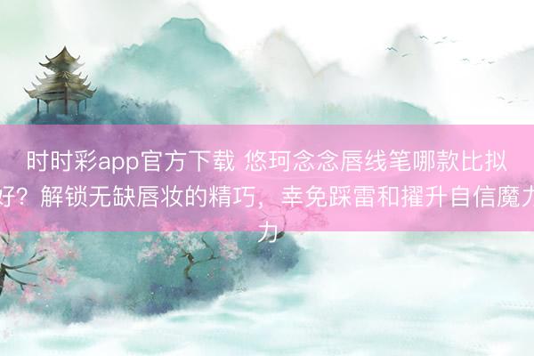 时时彩app官方下载 悠珂念念唇线笔哪款比拟好？解锁无缺唇妆的精巧，幸免踩雷和擢升自信魔力