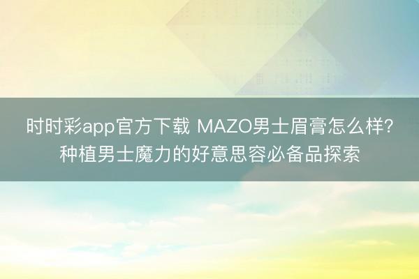 时时彩app官方下载 MAZO男士眉膏怎么样？种植男士魔力的好意思容必备品探索