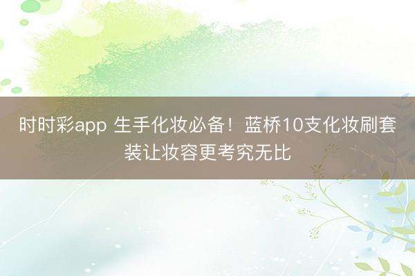 时时彩app 生手化妆必备！蓝桥10支化妆刷套装让妆容更考究无比