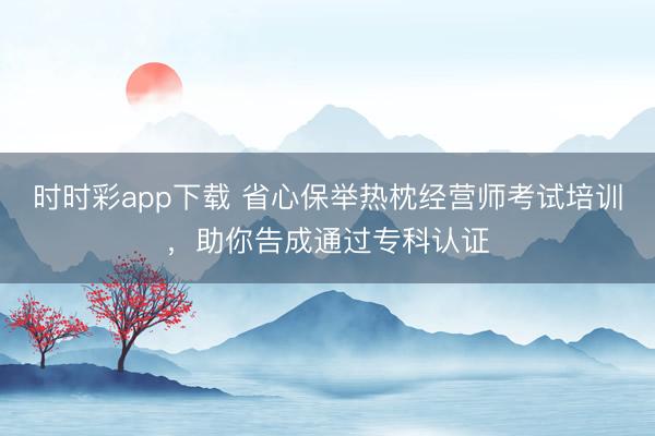 时时彩app下载 省心保举热枕经营师考试培训，助你告成通过专科认证