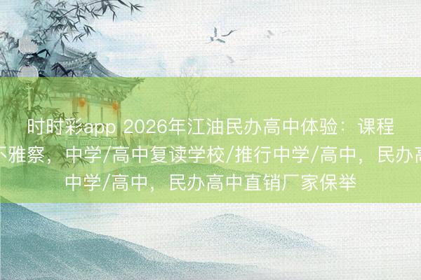 时时彩app 2026年江油民办高中体验：课程确立与师资力量不雅察，中学/高中复读学校/推行中学/高中，民办高中直销厂家保举