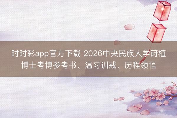 时时彩app官方下载 2026中央民族大学莳植博士考博参考书、温习训戒、历程领悟