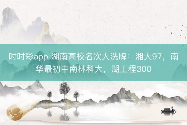时时彩app 湖南高校名次大洗牌：湘大97，南华最初中南林科大，湖工程300