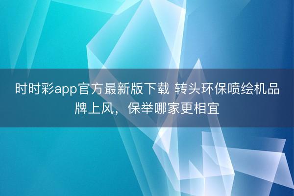 时时彩app官方最新版下载 转头环保喷绘机品牌上风，保举哪家更相宜