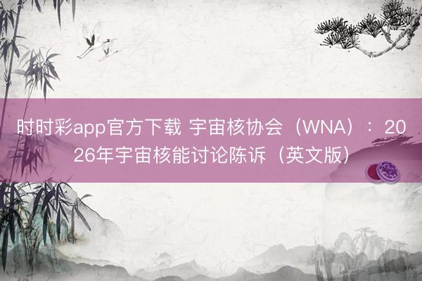 时时彩app官方下载 宇宙核协会（WNA）：2026年宇宙核能讨论陈诉（英文版）