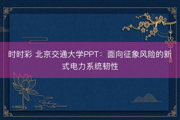 时时彩 北京交通大学PPT：面向征象风险的新式电力系统韧性