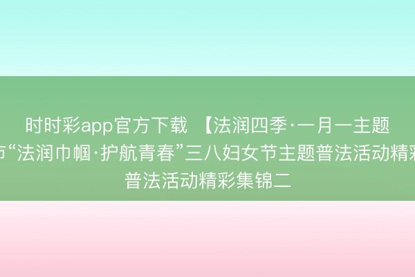 时时彩app官方下载 【法润四季·一月一主题】芜湖市“法润巾帼·护航青春”三八妇女节主题普法活动精彩集锦二