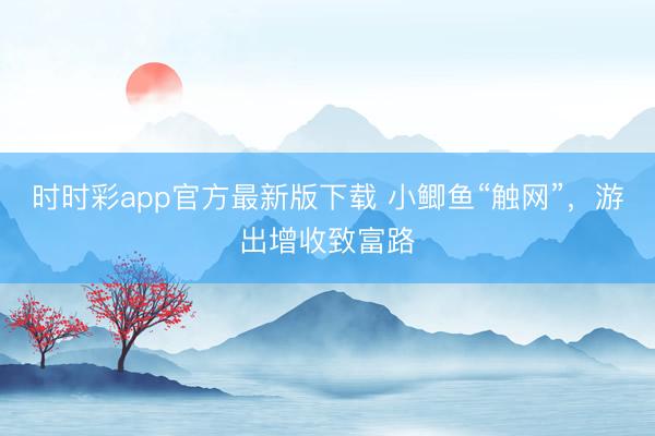 时时彩app官方最新版下载 小鲫鱼“触网”，游出增收致富路