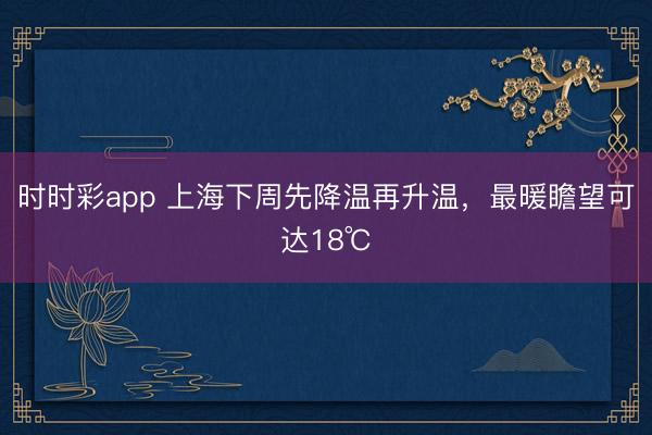 时时彩app 上海下周先降温再升温，最暖瞻望可达18℃