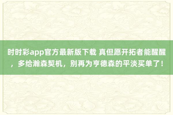 时时彩app官方最新版下载 真但愿开拓者能醒醒，多给瀚森契机，别再为亨德森的平淡买单了！