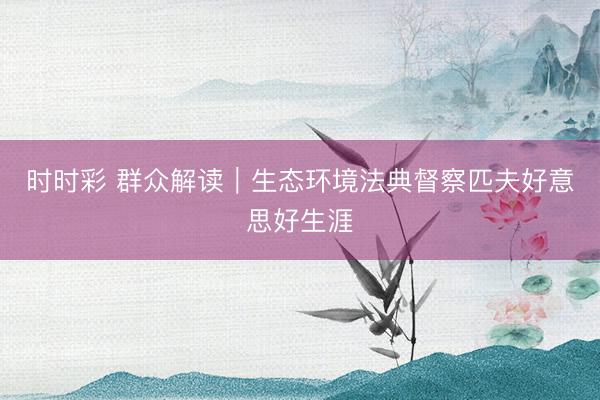 时时彩 群众解读｜生态环境法典督察匹夫好意思好生涯