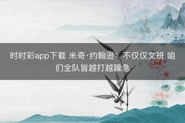 时时彩app下载 米奇·约翰逊：不仅仅文班 咱们全队皆越打越躁急