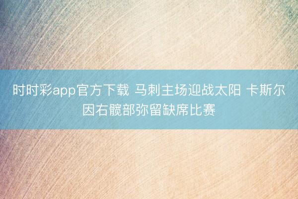 时时彩app官方下载 马刺主场迎战太阳 卡斯尔因右髋部弥留缺席比赛
