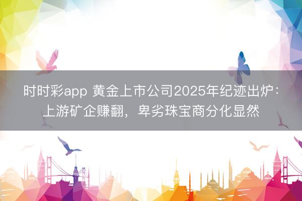时时彩app 黄金上市公司2025年纪迹出炉：上游矿企赚翻，卑劣珠宝商分化显然
