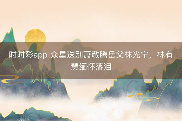 时时彩app 众星送别萧敬腾岳父林光宁，林有慧缅怀落泪