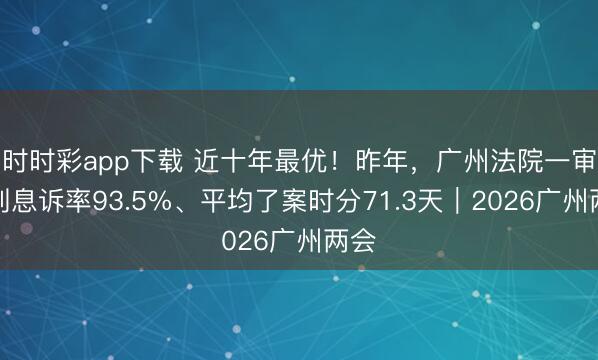 时时彩app下载 近十年最优！昨年，广州法院一审服判息诉率93.5%、平均了案时分71.3天｜2026广州两会