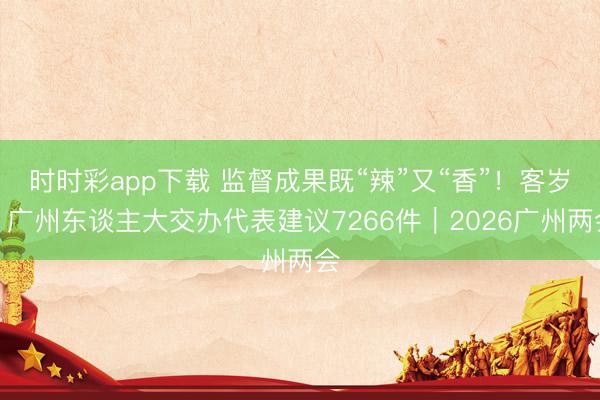 时时彩app下载 监督成果既“辣”又“香”！客岁，广州东谈主大交办代表建议7266件｜2026广州两会