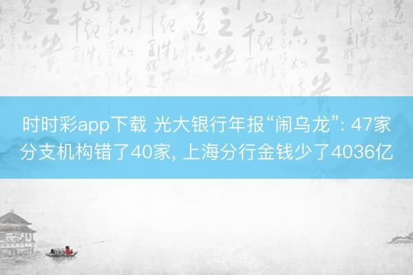 时时彩app下载 光大银行年报“闹乌龙”: 47家分支机构错了40家， 上海分行金钱少了4036亿