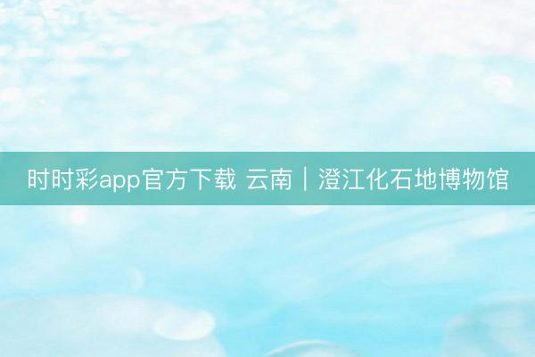 时时彩app官方下载 云南｜澄江化石地博物馆