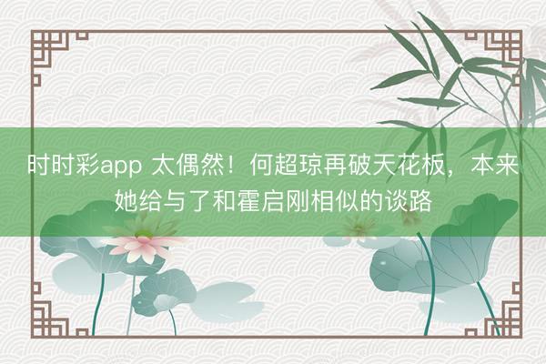 时时彩app 太偶然!何超琼再破天花板,本来她给与了和霍启刚相似的谈路